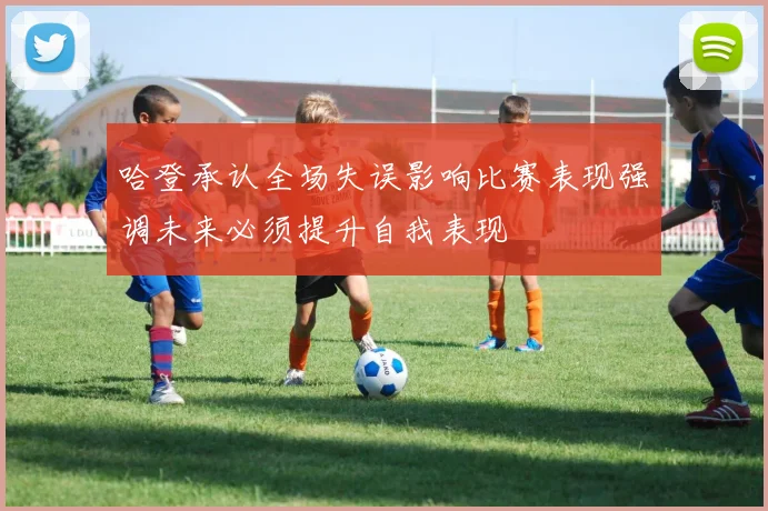 哈登承认全场失误影响比赛表现强调未来必须提升自我表现