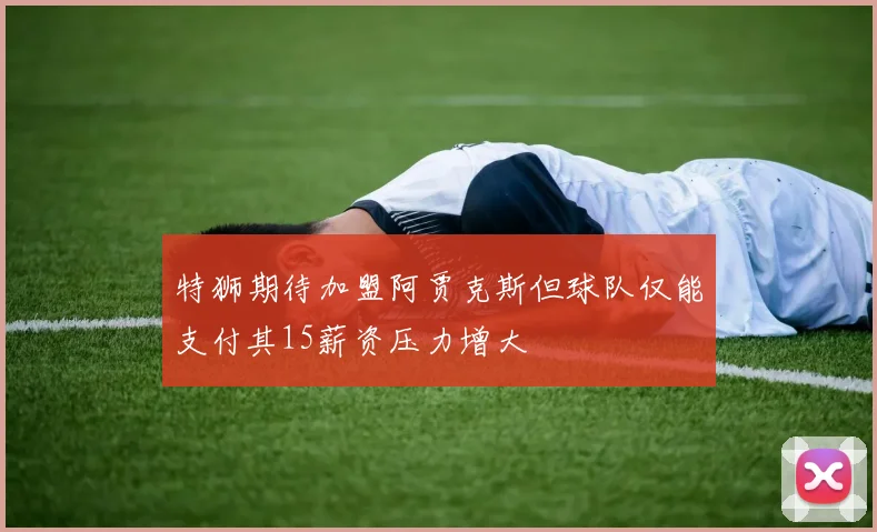 特狮期待加盟阿贾克斯但球队仅能支付其15薪资压力增大