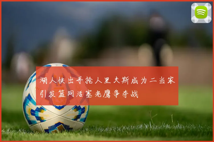 湖人快出手抢人里夫斯成为二当家引发篮网活塞老鹰争夺战