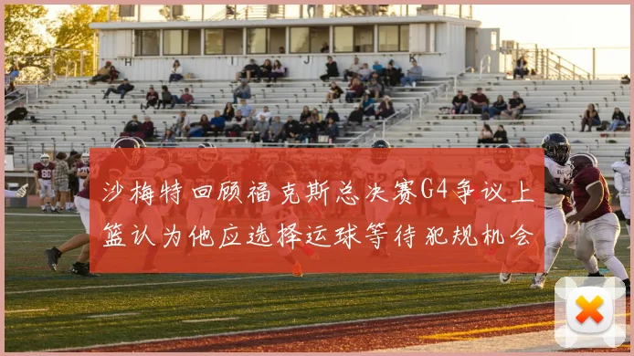 沙梅特回顾福克斯总决赛G4争议上篮认为他应选择运球等待犯规机会