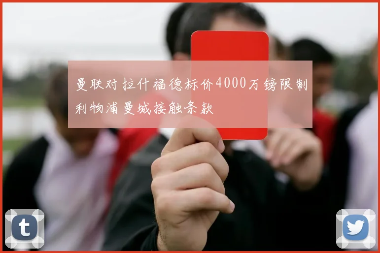 曼联对拉什福德标价4000万镑限制利物浦曼城接触条款