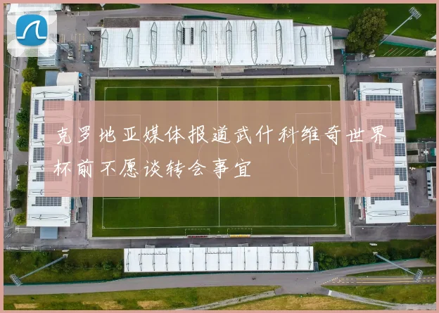 克罗地亚媒体报道武什科维奇世界杯前不愿谈转会事宜