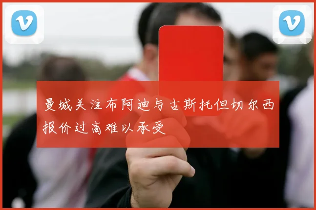 曼城关注布阿迪与古斯托但切尔西报价过高难以承受