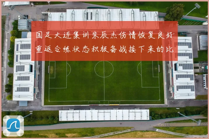 国足大连集训朱辰杰伤情恢复良好重返合练状态积极备战接下来的比赛