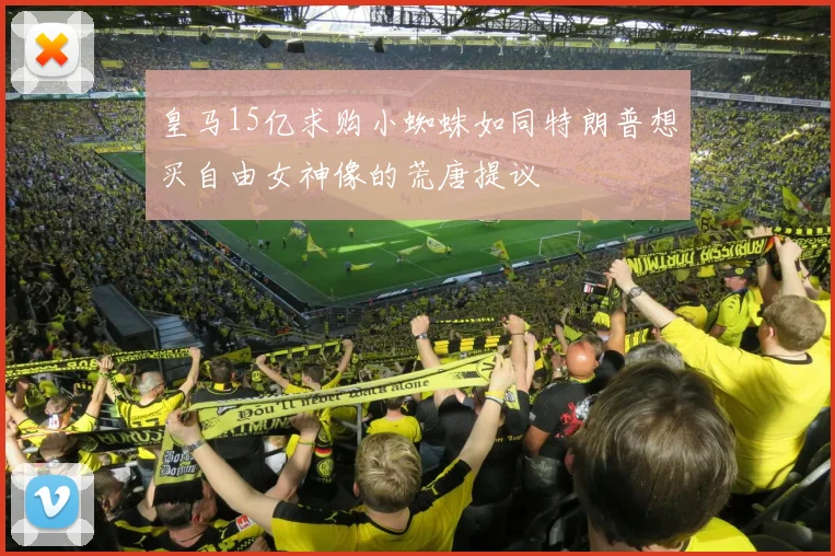 皇马15亿求购小蜘蛛如同特朗普想买自由女神像的荒唐提议