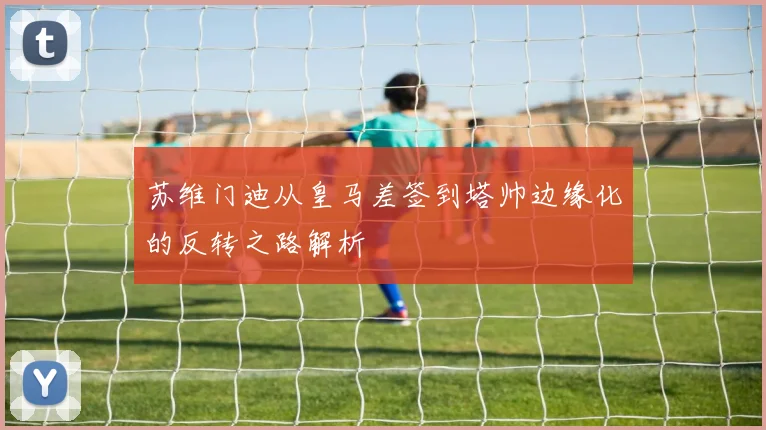 苏维门迪从皇马差签到塔帅边缘化的反转之路解析