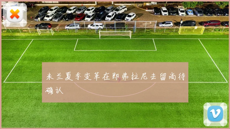 米兰夏季变革在即弗拉尼去留尚待确认