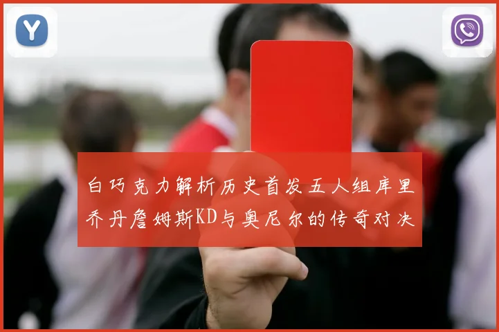 白巧克力解析历史首发五人组库里乔丹詹姆斯KD与奥尼尔的传奇对决与影响