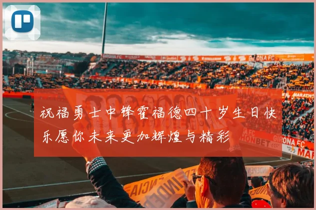 祝福勇士中锋霍福德四十岁生日快乐愿你未来更加辉煌与精彩
