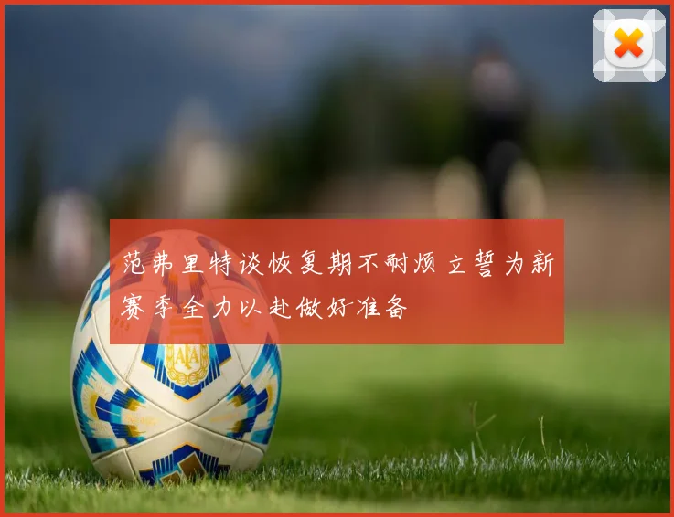 范弗里特谈恢复期不耐烦立誓为新赛季全力以赴做好准备