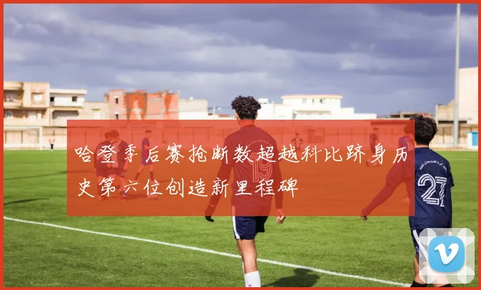 哈登季后赛抢断数超越科比跻身历史第六位创造新里程碑