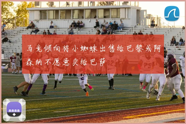 马竞倾向将小蜘蛛出售给巴黎或阿森纳不愿意卖给巴萨