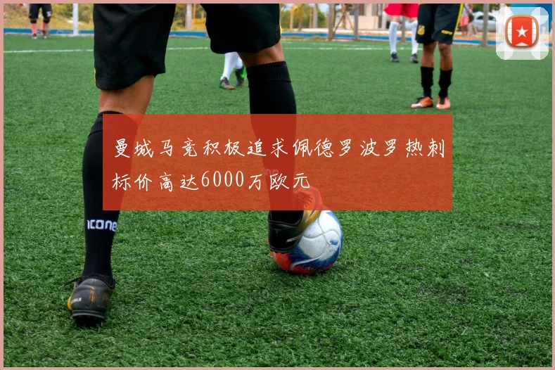 曼城马竞积极追求佩德罗波罗热刺标价高达6000万欧元