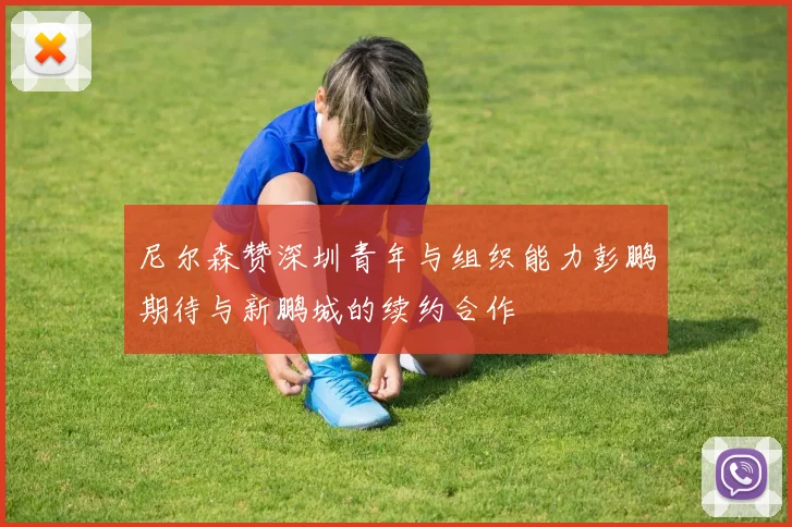 尼尔森赞深圳青年与组织能力彭鹏期待与新鹏城的续约合作